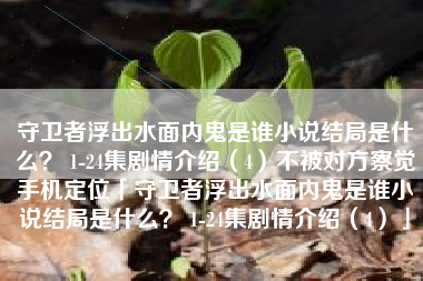 守卫者浮出水面内鬼是谁小说结局是什么？ 1-24集剧情介绍（4）不被对方察觉手机定位「守卫者浮出水面内鬼是谁小说结局是什么？ 1-24集剧情介绍（4）」