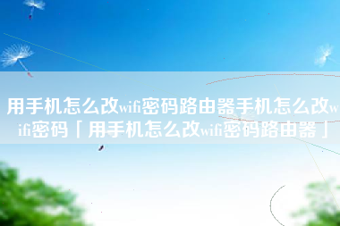 用手机怎么改wifi密码路由器手机怎么改wifi密码「用手机怎么改wifi密码路由器」