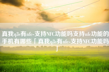 真我q3s有nfc-支持NFC功能吗支持nfc功能的手机有哪些「真我q3s有nfc-支持NFC功能吗」