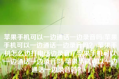 苹果手机可以一边通话一边录音吗(苹果手机可以一边通话一边录音吗？)苹果手机怎么边打电话边录音「苹果手机可以一边通话一边录音吗(苹果手机可以一边通话一边录音吗？)」