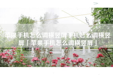 苹果手机怎么调横竖屏手机怎么调横竖屏「苹果手机怎么调横竖屏」