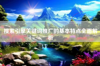 搜索引擎关键词推广的基本特点全面解析