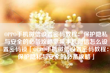 OPPO手机微信设置密码教程：保护隐私与安全的必备攻略苹果手机微信怎么设置密码锁「OPPO手机微信设置密码教程：保护隐私与安全的必备攻略」