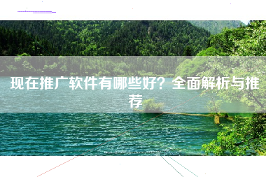 现在推广软件有哪些好？全面解析与推荐