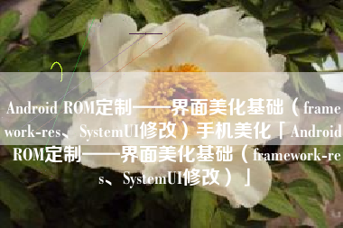 Android ROM定制——界面美化基础(framework-res、SystemUI修改)手机美化「Android ROM定制——界面美化基础(framework-res、SystemUI修改)」 Android ROM定制——界面美化基础(framework-res、SystemUI修改)手机美化「Android ROM定制——界面美化基础(framework-res、SystemUI修改)」