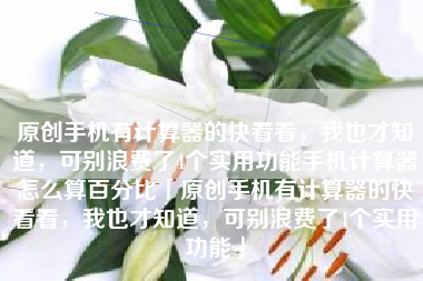 原创手机有计算器的快看看，我也才知道，可别浪费了4个实用功能手机计算器怎么算百分比「原创手机有计算器的快看看，我也才知道，可别浪费了4个实用功能」