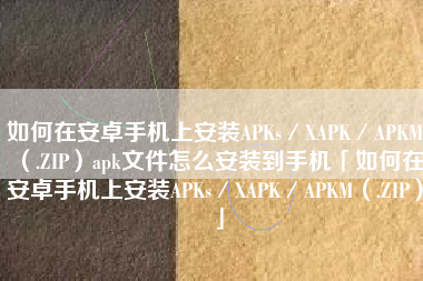 如何在安卓手机上安装APKs／XAPK／APKM（.ZIP）apk文件怎么安装到手机「如何在安卓手机上安装APKs／XAPK／APKM（.ZIP）」