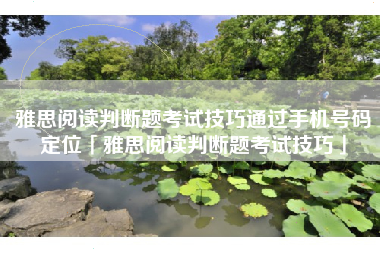 雅思阅读判断题考试技巧通过手机号码定位「雅思阅读判断题考试技巧」