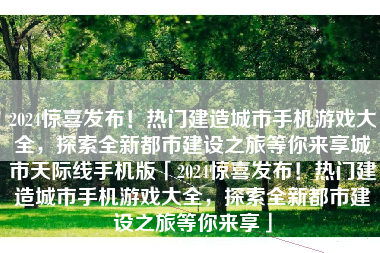 2024惊喜发布！热门建造城市手机游戏大全，探索全新都市建设之旅等你来享城市天际线手机版「2024惊喜发布！热门建造城市手机游戏大全，探索全新都市建设之旅等你来享」