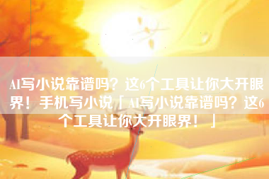 AI写小说靠谱吗？这6个工具让你大开眼界！手机写小说「AI写小说靠谱吗？这6个工具让你大开眼界！」