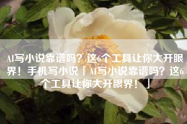 AI写小说靠谱吗？这6个工具让你大开眼界！手机写小说「AI写小说靠谱吗？这6个工具让你大开眼界！」