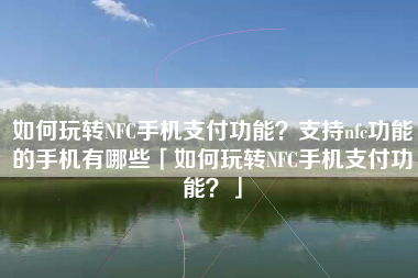 如何玩转NFC手机支付功能？支持nfc功能的手机有哪些「如何玩转NFC手机支付功能？」