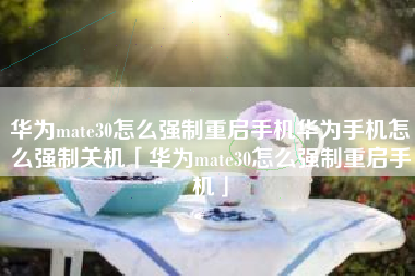 华为mate30怎么强制重启手机华为手机怎么强制关机「华为mate30怎么强制重启手机」
