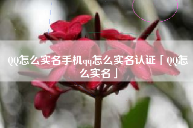 QQ怎么实名手机qq怎么实名认证「QQ怎么实名」