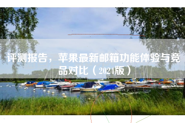 评测报告，苹果最新邮箱功能体验与竞品对比（2024版）