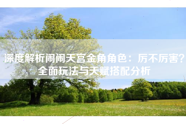 深度解析闹闹天宫金角角色：厉不厉害？全面玩法与天赋搭配分析