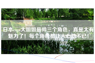 日本csgo大姐姐最帅三个角色，真是太有魅力了！每个角色都让人心动不已！