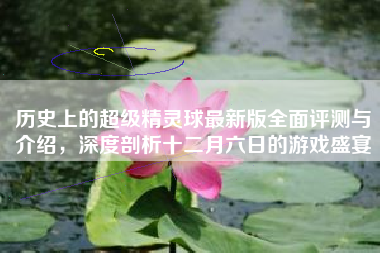 历史上的超级精灵球最新版全面评测与介绍，深度剖析十二月六日的游戏盛宴