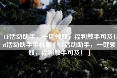 CF活动助手，一键领取，福利触手可及！cf活动助手手机版「CF活动助手，一键领取，福利触手可及！」