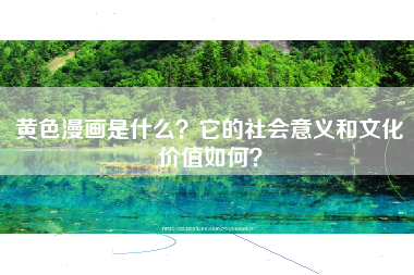 黄色漫画是什么？它的社会意义和文化价值如何？