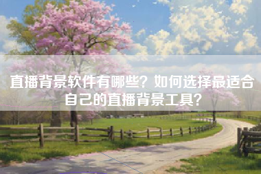 直播背景软件有哪些？如何选择最适合自己的直播背景工具？