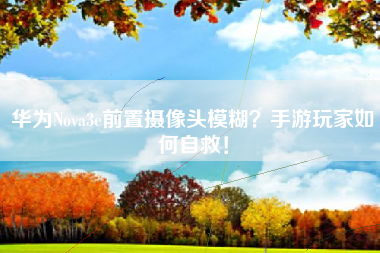 华为Nova3e前置摄像头模糊？手游玩家如何自救！