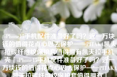 iPhone15手机配件准备好了吗？近一万块钱的值得花点心思去保护——PITAKA凯夫拉碳纤维纹保护套值得拥有凯夫拉手机壳「iPhone15手机配件准备好了吗？近一万块钱的值得花点心思去保护——PITAKA凯夫拉碳纤维纹保护套值得拥有」