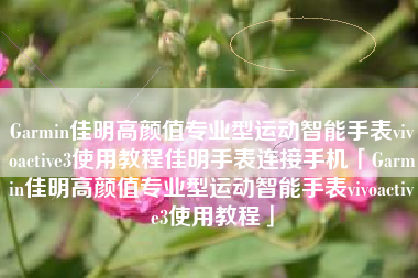 Garmin佳明高颜值专业型运动智能手表vivoactive3使用教程佳明手表连接手机「Garmin佳明高颜值专业型运动智能手表vivoactive3使用教程」