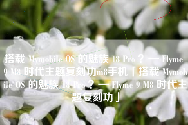 搭载 Mymobile OS 的魅族 18 Pro ？— Flyme 9 M8 时代主题复刻功m8手机「搭载 Mymobile OS 的魅族 18 Pro ？— Flyme 9 M8 时代主题复刻功」