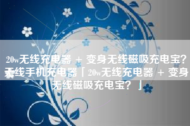 20w无线充电器 + 变身无线磁吸充电宝？无线手机充电器「20w无线充电器 + 变身无线磁吸充电宝？」