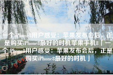 一个iPhone8用户感受:苹果发布会后,正是购买iPhone8最好的时机苹果手机8「一个iPhone8用户感受:苹果发布会后,正是购买iPhone8最好的时机」 一个iPhone8用户感受:苹果发布会后,正是购买iPhone8最好的时机苹果手机8「一个iPhone8用户感受:苹果发布会后,正是购买iPhone8最好的时机」