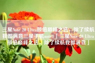 三星Note 20 Ultra颜值巅峰之选，除了续航我都满意三星手机note1「三星Note 20 Ultra颜值巅峰之选，除了续航我都满意」