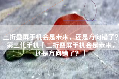 三折叠屏手机会是未来,还是方向错了?第三代手机「三折叠屏手机会是未来,还是方向错了?」 三折叠屏手机会是未来,还是方向错了?第三代手机「三折叠屏手机会是未来,还是方向错了?」
