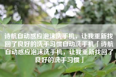 诗航自动感应泡沫洗手机,让我重新找回了良好的洗手习惯自动洗手机「诗航自动感应泡沫洗手机,让我重新找回了良好的洗手习惯」 诗航自动感应泡沫洗手机,让我重新找回了良好的洗手习惯自动洗手机「诗航自动感应泡沫洗手机,让我重新找回了良好的洗手习惯」