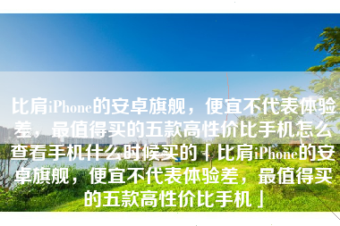 比肩iPhone的安卓旗舰，便宜不代表体验差，最值得买的五款高性价比手机怎么查看手机什么时候买的「比肩iPhone的安卓旗舰，便宜不代表体验差，最值得买的五款高性价比手机」