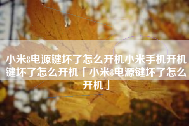 小米8电源键坏了怎么开机小米手机开机键坏了怎么开机「小米8电源键坏了怎么开机」