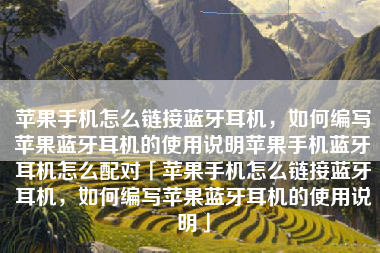 苹果手机怎么链接蓝牙耳机，如何编写苹果蓝牙耳机的使用说明苹果手机蓝牙耳机怎么配对「苹果手机怎么链接蓝牙耳机，如何编写苹果蓝牙耳机的使用说明」