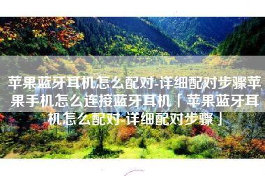 苹果蓝牙耳机怎么配对-详细配对步骤苹果手机怎么连接蓝牙耳机「苹果蓝牙耳机怎么配对-详细配对步骤」