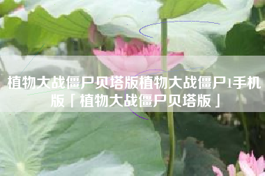 植物大战僵尸贝塔版植物大战僵尸1手机版「植物大战僵尸贝塔版」