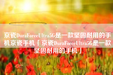 京瓷DuraForceUltra5G是一款坚固耐用的手机京瓷手机「京瓷DuraForceUltra5G是一款坚固耐用的手机」 京瓷DuraForceUltra5G是一款坚固耐用的手机京瓷手机「京瓷DuraForceUltra5G是一款坚固耐用的手机」