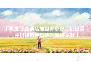 手机维修连锁店加盟哪家好手机包膜「手机维修连锁店加盟哪家好」 手机维修连锁店加盟哪家好手机包膜「手机维修连锁店加盟哪家好」