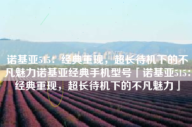 诺基亚515：经典重现，超长待机下的不凡魅力诺基亚经典手机型号「诺基亚515：经典重现，超长待机下的不凡魅力」