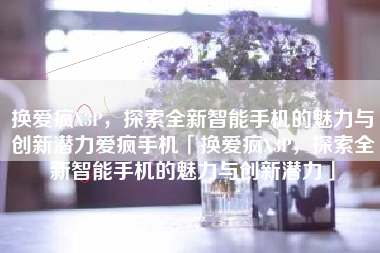 换爱疯X3P，探索全新智能手机的魅力与创新潜力爱疯手机「换爱疯X3P，探索全新智能手机的魅力与创新潜力」
