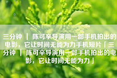 三分钟 ｜ 陈可辛导演用一部手机拍出的电影，它让时间无能为力手机短片「三分钟 ｜ 陈可辛导演用一部手机拍出的电影，它让时间无能为力」