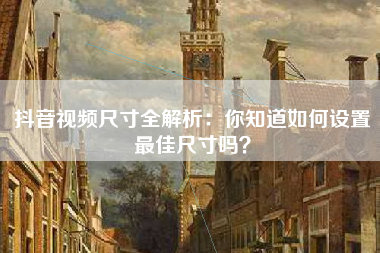 抖音视频尺寸全解析:你知道如何设置最佳尺寸吗? 抖音视频尺寸全解析:你知道如何设置最佳尺寸吗?