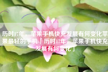 历时17年,苹果手机快充发展有何变化苹果最轻的手机「历时17年,苹果手机快充发展有何变化」 历时17年,苹果手机快充发展有何变化苹果最轻的手机「历时17年,苹果手机快充发展有何变化」