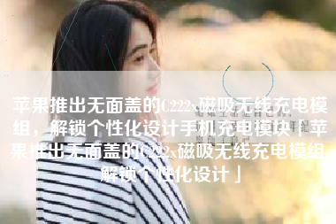 苹果推出无面盖的C222x磁吸无线充电模组,解锁个性化设计手机充电模块「苹果推出无面盖的C222x磁吸无线充电模组,解锁个性化设计」 苹果推出无面盖的C222x磁吸无线充电模组,解锁个性化设计手机充电模块「苹果推出无面盖的C222x磁吸无线充电模组,解锁个性化设计」