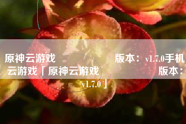 原神云游戏 版本:v1.7.0手机云游戏「原神云游戏 版本:v1.7.0」 原神云游戏 版本:v1.7.0手机云游戏「原神云游戏 版本:v1.7.0」