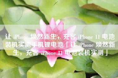 让 iPhone 焕然新生,充客 iPhone 11 电池装机实测手机锂电池「让 iPhone 焕然新生,充客 iPhone 11 电池装机实测」 让 iPhone 焕然新生,充客 iPhone 11 电池装机实测手机锂电池「让 iPhone 焕然新生,充客 iPhone 11 电池装机实测」