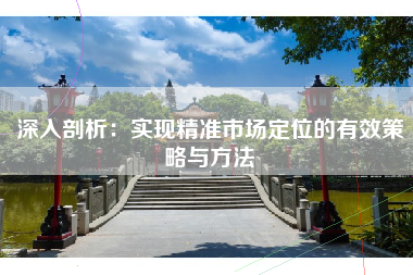 深入剖析：实现精准市场定位的有效策略与方法